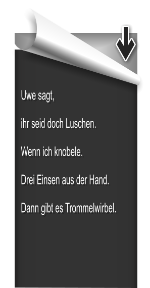 Uwe sagt, ihr seid doch Luschen. Wenn ich knobele. Drei Einsen aus der Hand. Dann gibt es Trommelwirbel.