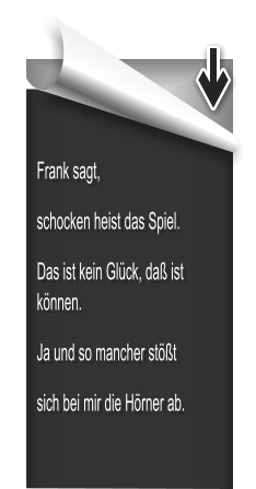Frank sagt, schocken heist das Spiel. Das ist kein Glück, daß ist können.  Ja und so mancher stößt sich bei mir die Hörner ab.